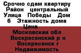 Срочно сдам квартиру › Район ­ центральный › Улица ­ Победы › Дом ­ 28б › Этажность дома ­ 17 › Цена ­ 20 000 - Московская обл., Воскресенский р-н, Воскресенск г. Недвижимость » Квартиры аренда   . Московская обл.